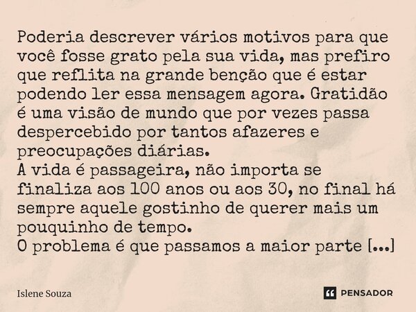 ⁠Poderia descrever vários motivos para que você fosse grato pela sua vida, mas prefiro que reflita na grande benção que é estar podendo ler essa mensagem agora.... Frase de Islene souza.