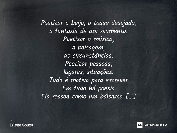 ⁠Poetizar o beijo, o toque desejado, a fantasia de um momento. Poetizar a música, a paisagem, as circunstâncias. Poetizar pessoas, lugares, situações. Tudo é mo... Frase de Islene souza.