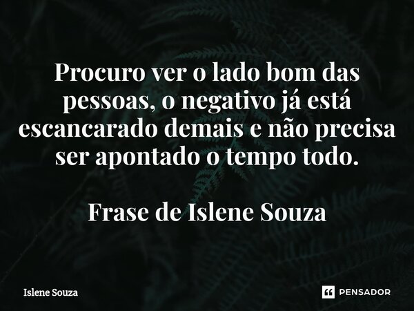 ⁠Procuro ver o lado bom das pessoas, o negativo já está escancarado demais e não precisa ser apontado o tempo todo. Frase de Islene Souza... Frase de Islene souza.