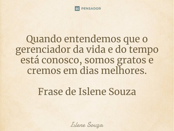 Quando entendemos que o gerenciador da vida e do tempo está conosco, somos gratos e cremos em dias melhores. Frase de Islene Souza... Frase de Islene souza.