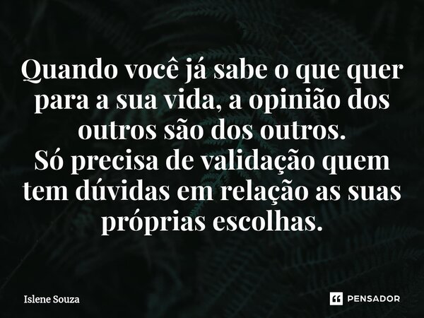 ⁠Quando você já sabe o que quer para a sua vida, a opinião dos outros são dos outros. Só precisa de validação quem tem dúvidas em relação as suas próprias escol... Frase de Islene souza.