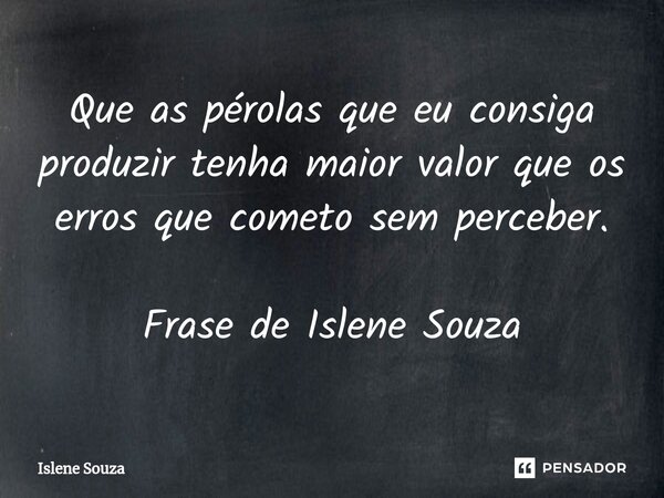 ⁠Que as pérolas que eu consiga produzir tenha maior valor que os erros que cometo sem perceber. Frase de Islene Souza... Frase de Islene souza.
