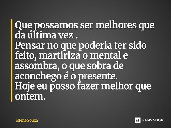 ⁠Que possamos ser melhores que da última vez . Pensar no que poderia ter sido feito, martiriza o mental e assombra, o que sobra de aconchego é o presente. Hoje ... Frase de Islene souza.