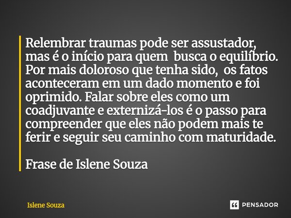 Relembrar traumas pode ser assustador, mas é o início para quem busca o equilíbrio. Por mais doloroso que tenha sido, os fatos aconteceram em um dado momento e... Frase de Islene souza.
