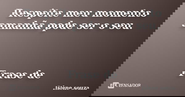 Respeite meu momento amanhã pode ser o seu. Frase de... Frase de Islene Souza.