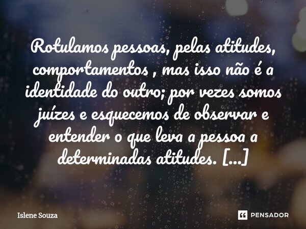 ⁠Rotulamos pessoas, pelas atitudes, comportamentos , mas isso não é a identidade do outro; por vezes somos juízes e esquecemos de observar e entender o que leva... Frase de Islene souza.