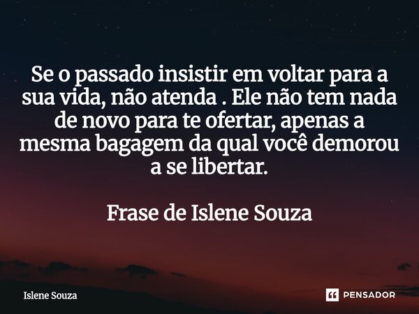 ⁠Se o passado insistir em voltar para a sua vida, não atenda . Ele não tem nada de novo para te ofertar, apenas a mesma bagagem da qual você demorou a se libert... Frase de Islene souza.