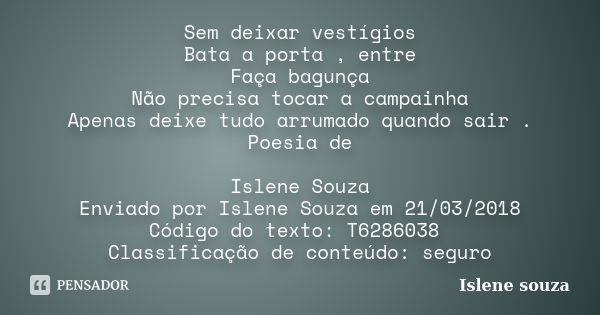 Sem deixar vestígios Bata a porta , entre Faça bagunça Não precisa tocar a campainha Apenas deixe tudo arrumado quando sair . Poesia de Islene Souza Enviado por... Frase de Islene Souza.