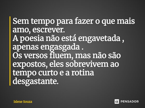 ⁠Sem tempo para fazer o que mais amo, escrever. A poesia não está engavetada , apenas engasgada . Os versos fluem, mas não são expostos, eles sobrevivem ao temp... Frase de Islene souza.
