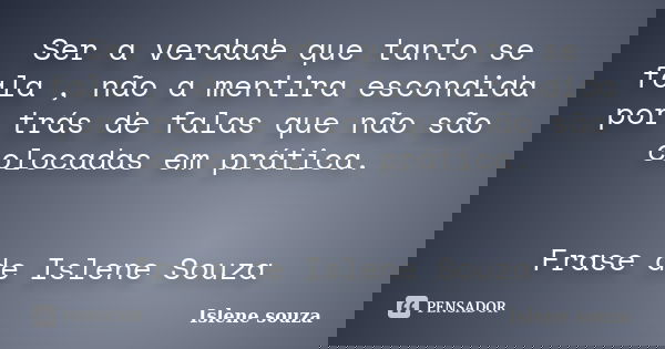 Ser a verdade que tanto se fala , não a mentira escondida por trás de falas que não são colocadas em prática. Frase de Islene Souza... Frase de Islene Souza.