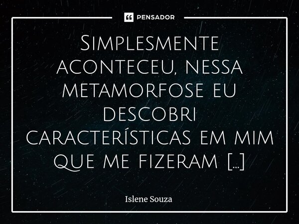 ⁠Simplesmente aconteceu, nessa metamorfose eu descobri características em mim que me fizeram entender muito do meu pensar. Eu sinto, eu reflito, eu vivo e exper... Frase de Islene souza.