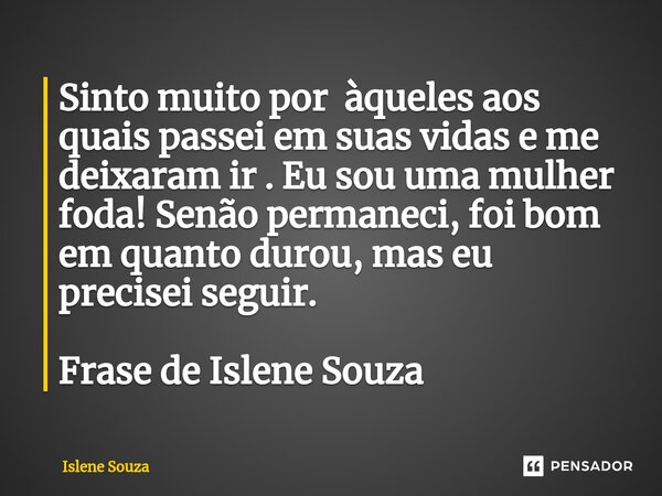 ⁠Sinto muito por àqueles aos quais passei em suas vidas e me deixaram ir . Eu sou uma mulher foda! Senão permaneci, foi bom em quanto durou, mas eu precisei seg... Frase de Islene souza.