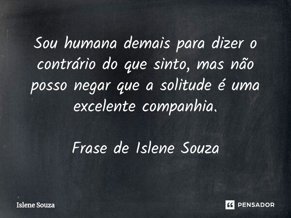 ⁠Sou humana demais para dizer o contrário do que sinto, mas não posso negar que a solitude é uma excelente companhia. Frase de Islene Souza... Frase de Islene souza.