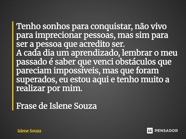 Tenho sonhos para conquistar, não vivo para imprecionar pessoas, mas sim para ser a pessoa que acredito ser. A cada dia um aprendizado, lembrar o meu passado é... Frase de Islene souza.