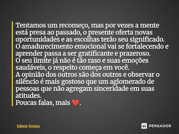 ⁠Tentamos um recomeço, mas por vezes a mente está presa ao passado, o presente oferta novas oportunidades e as escolhas terão seu significado. O amadurecimento ... Frase de Islene souza.