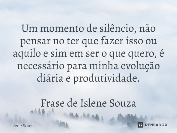 ⁠Um momento de silêncio, não pensar no ter que fazer isso ou aquilo e sim em ser o que quero, é necessário para minha evolução diária e produtividade. Frase de ... Frase de Islene souza.