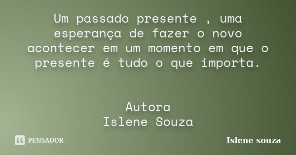 Um passado presente , uma esperança de fazer o novo acontecer em um momento em que o presente é tudo o que importa. Autora Islene Souza... Frase de Islene souza.