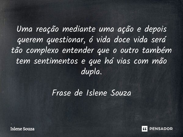 ⁠Uma reação mediante uma ação e depois querem questionar, ó vida doce vida será tão complexo entender que o outro também tem sentimentos e que há vias com mão d... Frase de Islene souza.