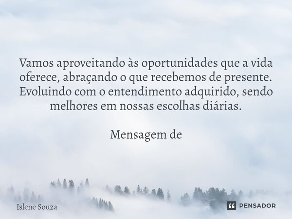 ⁠Vamos aproveitando às oportunidades que a vida oferece, abraçando o que recebemos de presente. Evoluindo com o entendimento adquirido, sendo melhores em nossas... Frase de Islene souza.