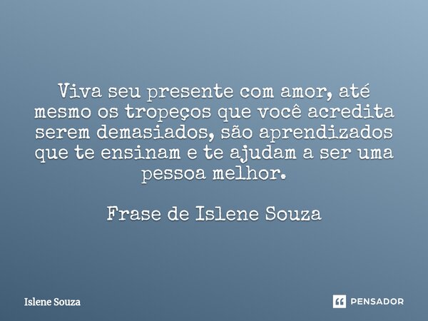 ⁠ Viva seu presente com amor, até mesmo os tropeços que você acredita serem demasiados, são aprendizados que te ensinam e te ajudam a ser uma pessoa melhor. Fra... Frase de Islene souza.