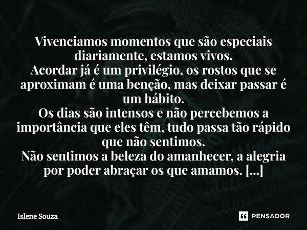 ⁠Vivenciamos momentos que são especiais diariamente, estamos vivos. Acordar já é um privilégio, os rostos que se aproximam é uma benção, mas deixar passar é um ... Frase de Islene souza.