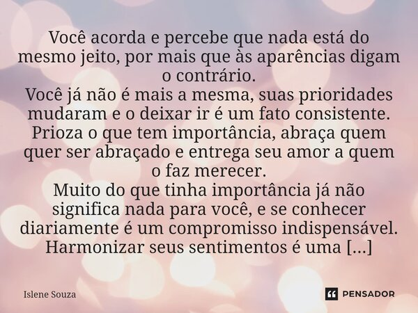 ⁠Você acorda e percebe que nada está do mesmo jeito, por mais que às aparências digam o contrário. Você já não é mais a mesma, suas prioridades mudaram e o deix... Frase de Islene souza.