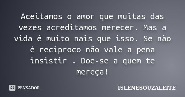 Aceitamos o amor que muitas das vezes acreditamos merecer. Mas a vida é muito nais que isso. Se não é reciproco não vale a pena insistir . Doe-se a quem te mere... Frase de ISLENESOUZALEITE.