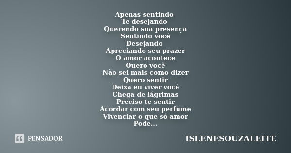 Apenas sentindo Te desejando Querendo sua presença Sentindo você Desejando Apreciando seu prazer O amor acontece Quero você Não sei mais como dizer Quero sentir... Frase de ISLENESOUZALEITE.