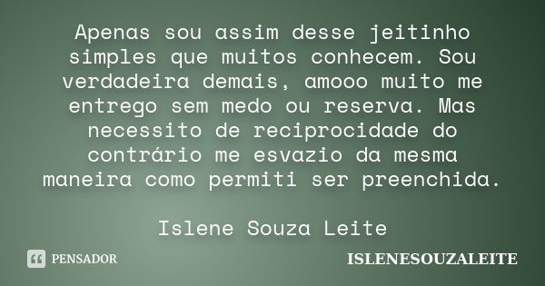 Apenas sou assim desse jeitinho simples que muitos conhecem. Sou verdadeira demais, amooo muito me entrego sem medo ou reserva. Mas necessito de reciprocidade d... Frase de ISLENESOUZALEITE.