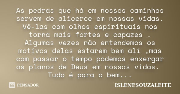 As pedras que há em nossos caminhos servem de alicerce em nossas vidas. Vê-las com olhos espirituais nos torna mais fortes e capazes . Algumas vezes não entende... Frase de ISLENESOUZALEITE.