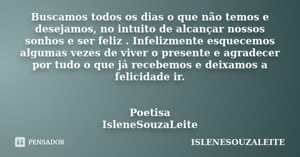 Buscamos todos os dias o que não temos e desejamos, no intuito de alcançar nossos sonhos e ser feliz . Infelizmente esquecemos algumas vezes de viver o presente... Frase de IsleneSouzaLeite.