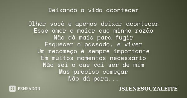 Deixando a vida acontecer Olhar você e apenas deixar acontecer Esse amor é maior que minha razão Não dá mais para fugir Esquecer o passado, e viver Um recomeço ... Frase de ISLENESOUZALEITE.