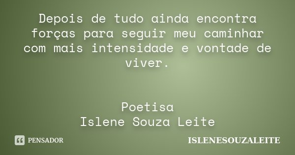 Depois de tudo ainda encontra forças para seguir meu caminhar com mais intensidade e vontade de viver. Poetisa Islene Souza Leite... Frase de IsleneSouzaLeite.