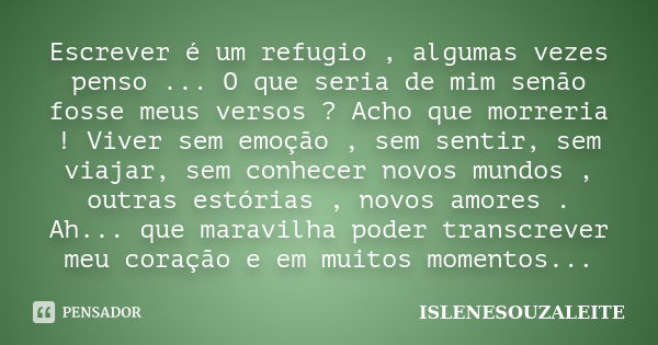 Escrever é um refugio , algumas vezes penso ... O que seria de mim senão fosse meus versos ? Acho que morreria ! Viver sem emoção , sem sentir, sem viajar, sem ... Frase de ISLENESOUZALEITE.