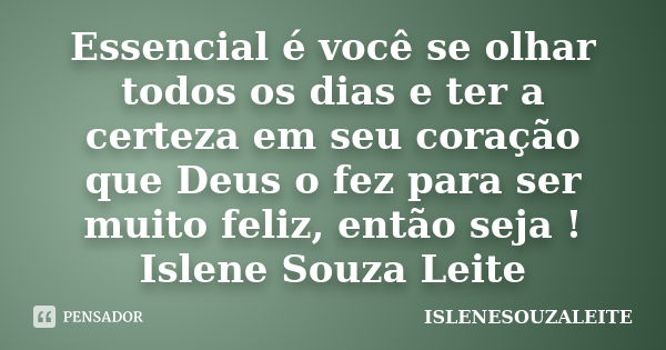 Essencial é você se olhar todos os dias e ter a certeza em seu coração que Deus o fez para ser muito feliz, então seja ! Islene Souza Leite... Frase de ISLENESOUZALEITE.