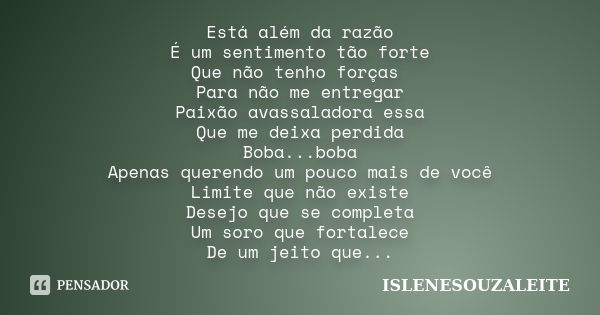 Está além da razão É um sentimento tão forte Que não tenho forças Para não me entregar Paixão avassaladora essa Que me deixa perdida Boba...boba Apenas querendo... Frase de ISLENESOUZALEITE.