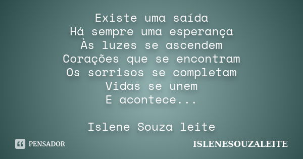 Existe uma saída Há sempre uma esperança Às luzes se ascendem Corações que se encontram Os sorrisos se completam Vidas se unem E acontece... Islene Souza leite... Frase de ISLENESOUZALEITE.