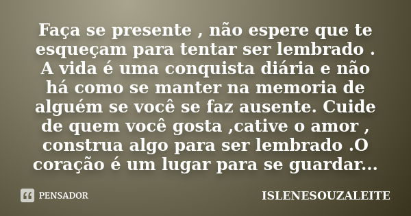 Faça se presente , não espere que te esqueçam para tentar ser lembrado . A vida é uma conquista diária e não há como se manter na memoria de alguém se você se f... Frase de ISLENESOUZALEITE.