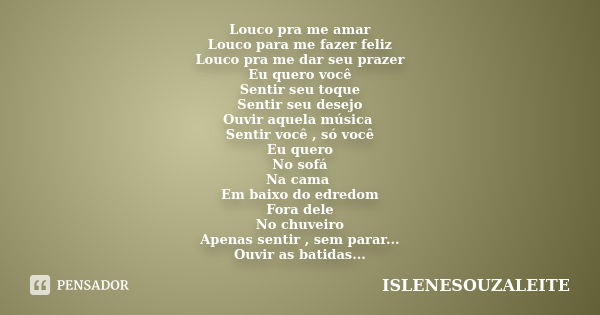 Louco pra me amar Louco para me fazer feliz Louco pra me dar seu prazer Eu quero você Sentir seu toque Sentir seu desejo Ouvir aquela música Sentir você , só vo... Frase de ISLENESOUZALEITE.