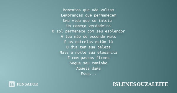 Momentos que não voltam Lembranças que permanecem Uma vida que se inicia Um começo verdadeiro O sol permanece com seu esplendor A lua não se esconde mais E as e... Frase de IsleneSouzaLeite.