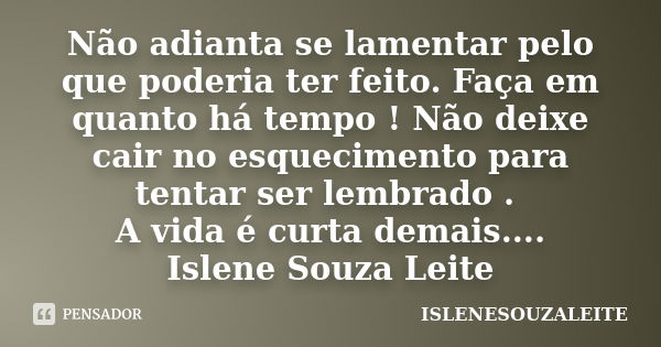 Não adianta se lamentar pelo que poderia ter feito. Faça em quanto há tempo ! Não deixe cair no esquecimento para tentar ser lembrado . A vida é curta demais...... Frase de ISLENESOUZALEITE.