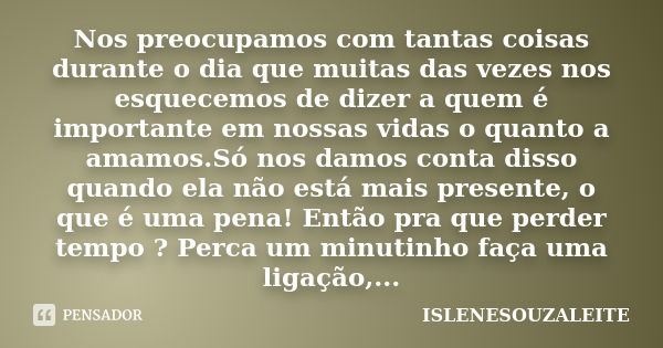 Nos preocupamos com tantas coisas durante o dia que muitas das vezes nos esquecemos de dizer a quem é importante em nossas vidas o quanto a amamos.Só nos damos ... Frase de ISLENESOUZALEITE.