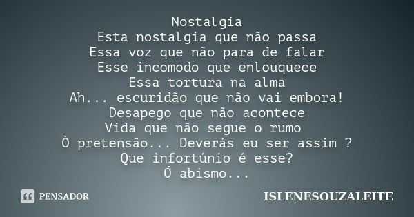 Nostalgia Esta nostalgia que não passa Essa voz que não para de falar Esse incomodo que enlouquece Essa tortura na alma Ah... escuridão que não vai embora! Desa... Frase de ISLENESOUZALEITE.