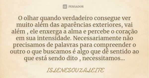 O olhar quando verdadeiro consegue ver muito além das aparências exteriores, vai além , ele enxerga a alma e percebe o coração em sua intensidade. Necessariamen... Frase de ISLENESOUZALEITE.