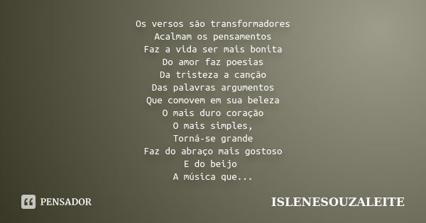 Os versos são transformadores Acalmam os pensamentos Faz a vida ser mais bonita Do amor faz poesias Da tristeza a canção Das palavras argumentos Que comovem em ... Frase de IsleneSouzaLeite.