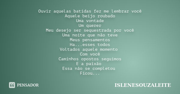 Ouvir aquelas batidas fez me lembrar você Aquele beijo roubado Uma vontade Um querer Meu desejo ser sequestrada por você Uma noite que não teve Meus pensamentos... Frase de ISLENESOUZALEITE.