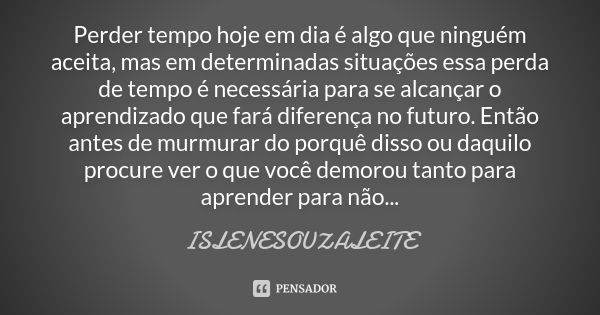 Perder tempo hoje em dia é algo que ninguém aceita, mas em determinadas situações essa perda de tempo é necessária para se alcançar o aprendizado que fará difer... Frase de ISLENESOUZALEITE.