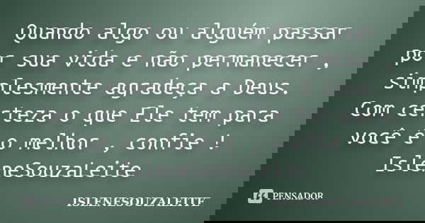 Quando algo ou alguém passar por sua vida e não permanecer , simplesmente agradeça a Deus. Com certeza o que Ele tem para você é o melhor , confie ! IsleneSouza... Frase de ISLENESOUZALEITE.