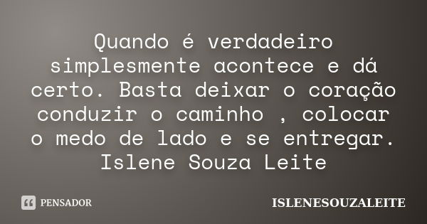 Quando é verdadeiro simplesmente acontece e dá certo. Basta deixar o coração conduzir o caminho , colocar o medo de lado e se entregar. Islene Souza Leite... Frase de ISLENESOUZALEITE.