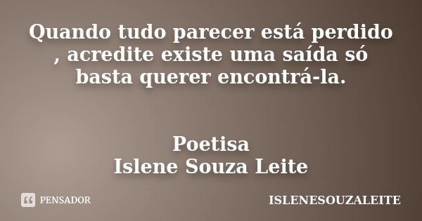 Quando tudo parecer está perdido , acredite existe uma saída só basta querer encontrá-la. Poetisa Islene Souza Leite... Frase de IsleneSouzaLeite.